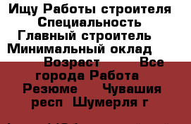 Ищу Работы строителя › Специальность ­ Главный строитель  › Минимальный оклад ­ 5 000 › Возраст ­ 30 - Все города Работа » Резюме   . Чувашия респ.,Шумерля г.